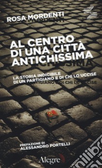 Al centro di una città antichissima. La storia indicibile di un partigiano e di chi lo uccide libro di Mordenti Rosa