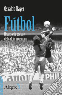 Futbol. Una storia sociale del calcio argentino libro di Bayer Osvaldo