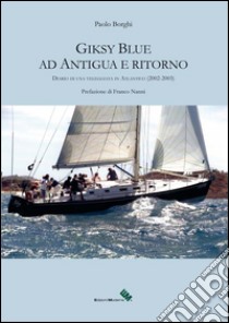 Giksy Blue ad Antigua e ritorno. Diario di una veleggiata in Atlantico (2002-2003) libro di Borghi Paolo