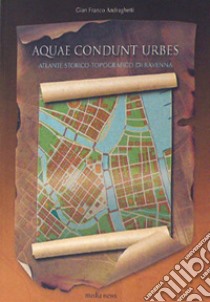 Aquae condunt urbes. Atlante storico-topografico di Ravenna libro di Andraghetti Gian Franco