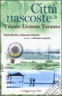 Città nascoste. Trieste Livorno Taranto libro di Merlini Paolo; Silvestri Maurizio