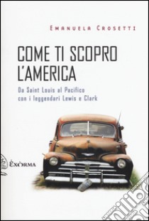 Come ti scopro l'America. Da Sant Louis al Pacifico con i leggendari Lewis e Clark libro di Crosetti Emanuela