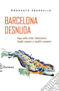 Barcelona desnuda. Fuga nella città: letteratura, luoghi comuni e insoliti cammini libro di Sbardella Amaranta