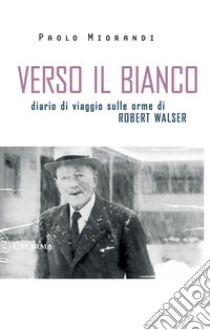 Verso il bianco. Diario di viaggio sulle orme Robert Walser libro di Miorandi Paolo