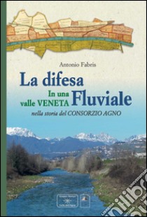 La difesa fluviale. La difesa fluviale in una valle Veneta nella storia del Consorzio Agno libro di Fabris Antonio