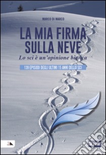 La mia firma sulla neve. Lo sci è un'opinione bianca libro di Di Marco Marco