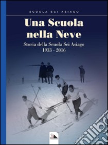 Una scuola nella neve. Storia della Scuola Sci Asiago 1933-2016 libro di Tessari G. (cur.)