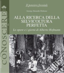 Alla ricerca della selvicoltura perfetta. Le opere e i giorni di Alberto Hofmann libro di Hofmann Amerigo Alessandro