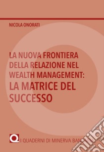 La nuova frontiera della relazione nel Wealth Management: la matrice del successo libro di Onorati Nicola