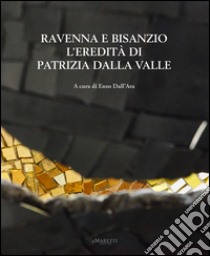 Ravenna e Bisanzio. L'eredità di Patrizia Dalla Valle. Ediz. italiana e inglese libro di Dall'Ara Enzo