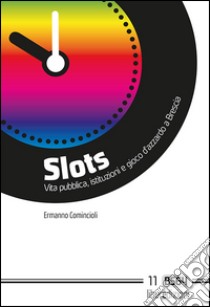 Slots. Vita pubblica, istituzioni e gioco d'azzardo a Brescia libro di Comincioli Ermanno