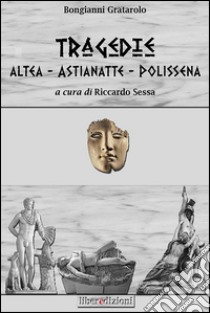 Tragedie: Altea-Astianette-Polissena libro di Grattarolo Bongianni; Sessa R. (cur.)