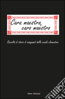 Cara maestra, caro maestro. Raccolta di storie di insegnanti della scuola elementare libro di Associazione culturale «I Giorni» (cur.)