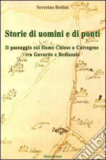 Storie di uomini e di ponti. Il passaggio sul fiume Chiese a Calvagese, tra Gavardo e Bedizzole libro di Bertini Severino