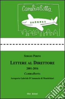 Lettere al direttore (2001-2016). Cambiarotta. Aeroporto Gabriele D'Annunzio di Montichiari libro di Perini Sergio