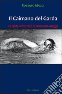 Il caimano del Garda. Le vittoriose imprese di Armando Maggi libro di Maggi Roberto