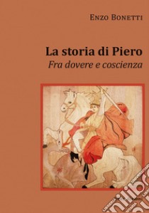 La storia di Piero. Fra dovere e coscienza libro di Bonetti Enzo