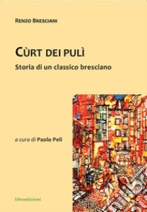 Cùrt dei pulì. Storia di un classico bresciano libro di Bresciani Renzo; Peli P. (cur.)