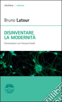 Disinventare la modernità. Conversazioni con François Ewald libro di Latour Bruno; Ewald François