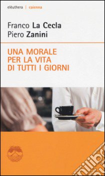 Una morale per la vita di tutti i giorni libro di La Cecla Franco; Zanini Piero