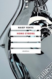 Homo cyborg. Il corpo postumano tra realtà e fantascienza libro di Yehya Naief