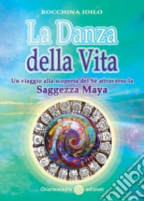 La danza della vita. Un viaggio alla scoperta del sé attraverso la saggezza Maya libro di Idilo Rocchina