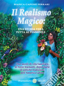 Il realismo magico: una storia vera tutta al femminile. Due secoli di vita familiare, di forze trainanti, depositarie di antiche tradizioni dell'America Latina libro di Capone Ferrari Bianca