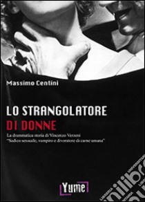 Lo strangolatore di donne. La drammatica storia di Vincenzo Verzeni «sadico sessuale, vampiro e divoratore di carne umana» libro di Centini Massimo