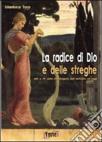 La radice di Dio e delle streghe. Miti e riti della mandragora dall'antichità ad oggi libro di Toro Gianluca