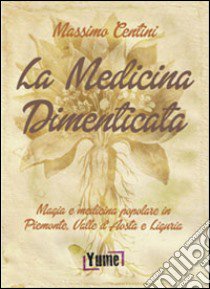 La medicina dimenticata. Magia e medicina popolare in Piemonte, Liguria e Valle d'Aosta libro di Centini Massimo