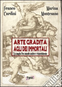 Arte gradita agli dèi immortali. La magia tra mondo antico e rinascimento libro di Cardini Franco; Montesano Marina