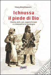 Ichnussa, il piede di Dio. Storia, miti, usi, superstizioni e criminalità in Sardegna libro di Blindflowers Mary