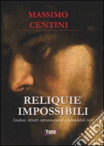 Reliquie impossibili. Sindoni, ritratti soprannaturali e formidabili resti libro di Centini Massimo; Bernacci K. (cur.)