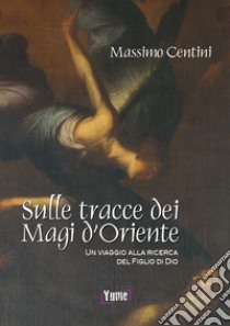 Sulle tracce dei Magi d'Oriente. Un viaggio alla ricerca del figlio di Dio libro di Centini Massimo