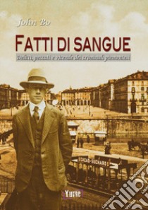 Fatti di sangue. Delitti, peccati e vicende dei criminali piemontesi libro di John Bo