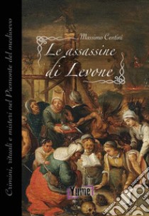 Le assassine di Levone. Crimini, rituali e misteri nel Piemonte del medioevo libro di Centini Massimo