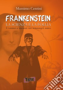 «Frankenstein». La scienza e la follia. Uomini e mostri tra scienza e mito libro di Centini Massimo