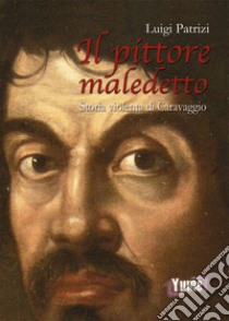 Il pittore maledetto. Storia violenta di Caravaggio libro di Patrizi Luigi