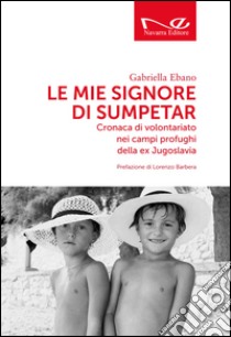 Le mie signore di Sumpetar. Cronaca di volontariato nei campi profughi della ex Jugoslavia libro di Ebano Gabriella