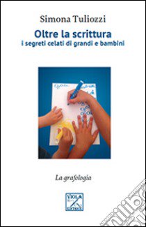 Oltre la scrittura. I segreti celati di grandi e bambini libro di Tuliozzi Simona