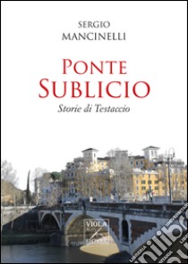 Ponte Sublicio. Storie di Testaccio libro di Mancinelli Sergio