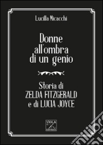 Donne all'ombra di un genio. Storia di Zelda Fitzgerald e di Lucia Joyce libro di Micacchi Lucilla