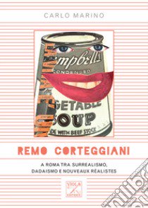 Remo Corteggiani. A Roma tra surrealismo, dadaismo e nouveaux réalistes libro di Marino Carlo