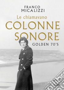 Le chiamavano colonne sonore. Golden 70's libro di Micalizzi Franco