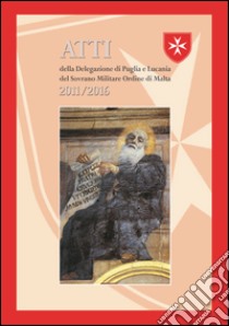 Atti della delegazione di Puglia e Lucania del Sovrano Militare Ordine di Malta 2011-2016 libro di Sovrano militare ordine ospedaliero di San Giovanni di Gerusalemme di Rodi e di Malta