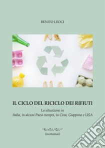 Il ciclo del riciclo dei rifiuti. La situazione in Italia, in alcuni Paesi europei, in Cina, Giappone e USA libro di Leoci Benito