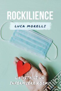 Rockilience. La vita di un infermiere rock che voleva lasciare un segno libro di Morelli Luca; Merzaghi Paola Adele