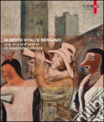 Alberto Vitali e Bergamo. Una storia d'arte e di nascosta bellezza. Ediz. illustrata libro di De Sabbata M. (cur.)