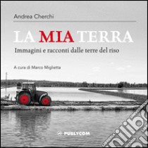 La mia terra. Immagini e racconti dalle terre del riso libro di Cherchi Andrea; Miglietta M. (cur.)