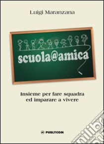 Scuola@amica. Insieme per fare squadra ed imparare a vivere libro di Maranzana Luigi